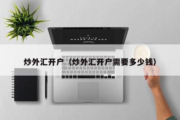 炒外汇开户（炒外汇开户需要多少钱）