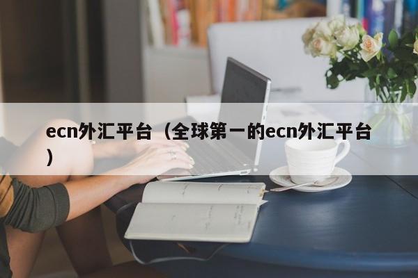ecn外汇平台（全球第一的ecn外汇平台）