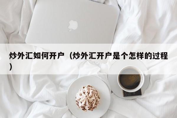 炒外汇如何开户（炒外汇开户是个怎样的过程）