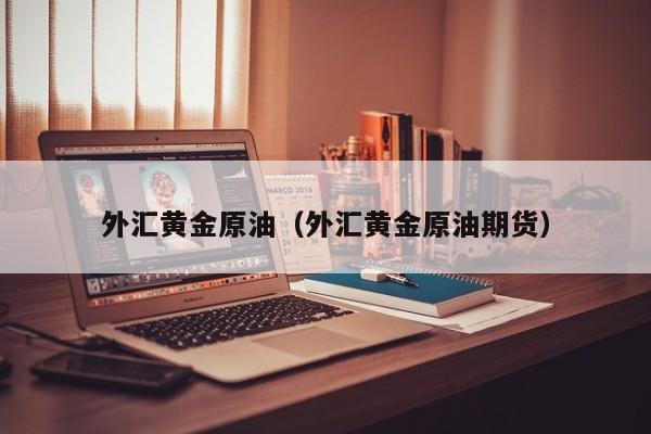 外汇黄金原油（外汇黄金原油期货）