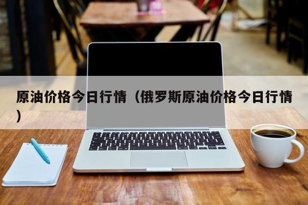 原油价格今日行情（俄罗斯原油价格今日行情）