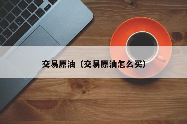 交易原油（交易原油怎么买）