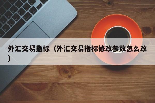 外汇交易指标（外汇交易指标修改参数怎么改）