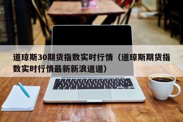 道琼斯30期货指数实时行情（道琼斯期货指数实时行情最新新浪道道）