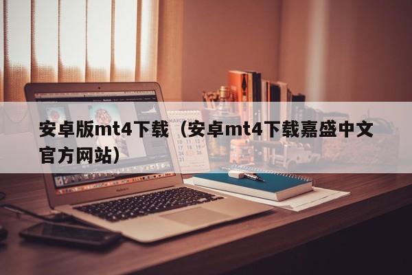 安卓版mt4下载（安卓mt4下载嘉盛中文官方网站）