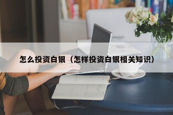 怎么投资白银（怎样投资白银相关知识）