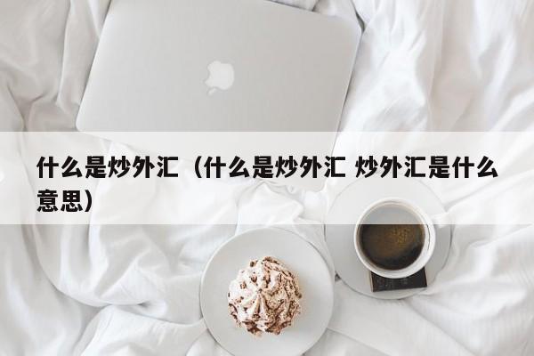 什么是炒外汇（什么是炒外汇 炒外汇是什么意思）