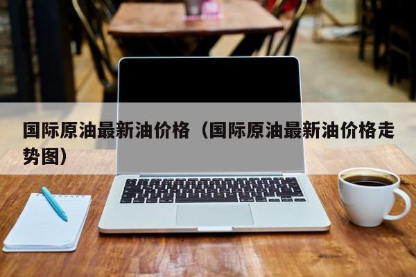 国际原油最新油价格（国际原油最新油价格走势图）
