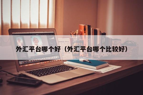 外汇平台哪个好（外汇平台哪个比较好）