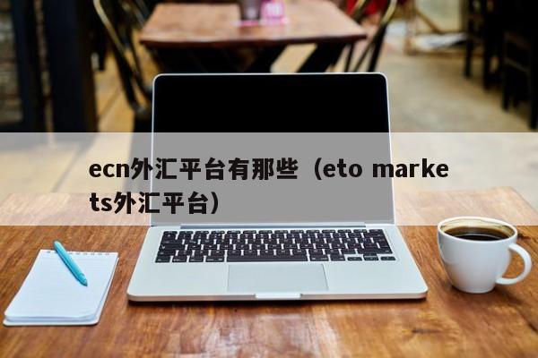 ecn外汇平台有那些（eto markets外汇平台）