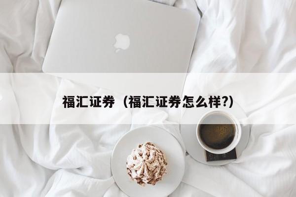 福汇证券（福汇证券怎么样?）