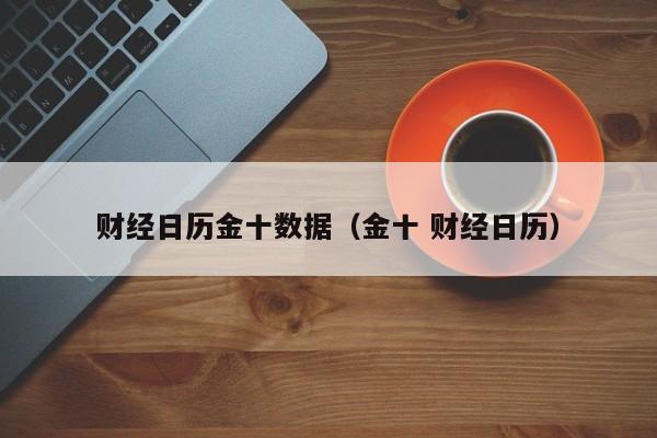 财经日历金十数据（金十 财经日历）