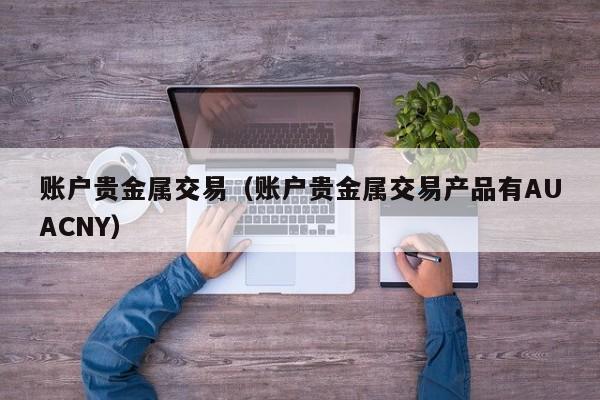 账户贵金属交易（账户贵金属交易产品有AUACNY）