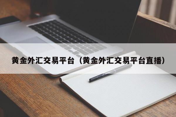黄金外汇交易平台（黄金外汇交易平台直播）