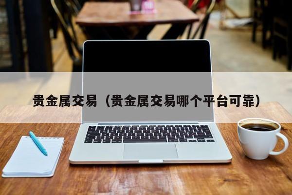 贵金属交易（贵金属交易哪个平台可靠）