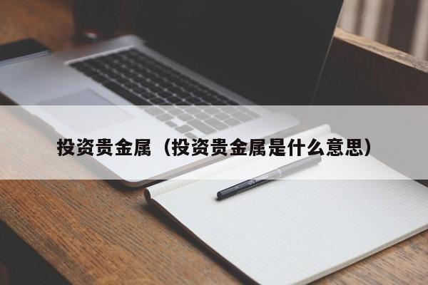 投资贵金属（投资贵金属是什么意思）