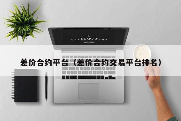 差价合约平台（差价合约交易平台排名）