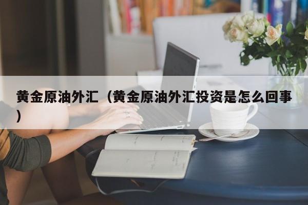 黄金原油外汇（黄金原油外汇投资是怎么回事）