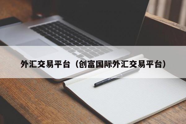 外汇交易平台（创富国际外汇交易平台）