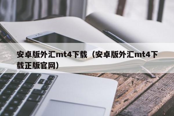 安卓版外汇mt4下载（安卓版外汇mt4下载正版官网）
