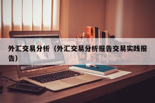 外汇交易分析（外汇交易分析报告交易实践报告）