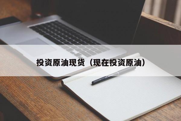 投资原油现货（现在投资原油）