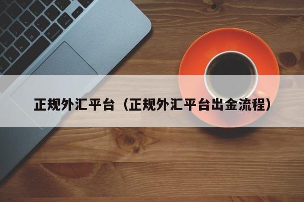 正规外汇平台（正规外汇平台出金流程）