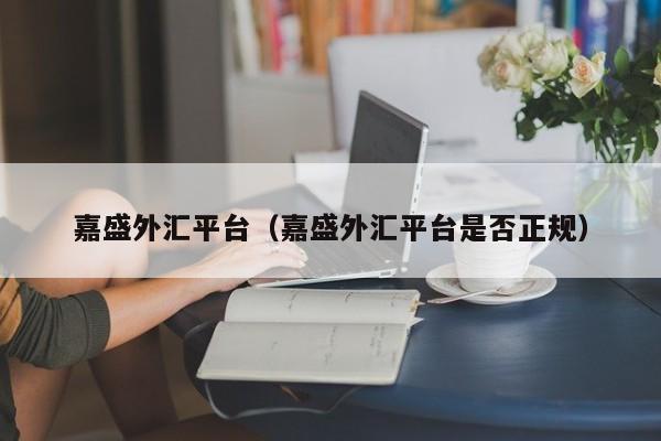 嘉盛外汇平台（嘉盛外汇平台是否正规）