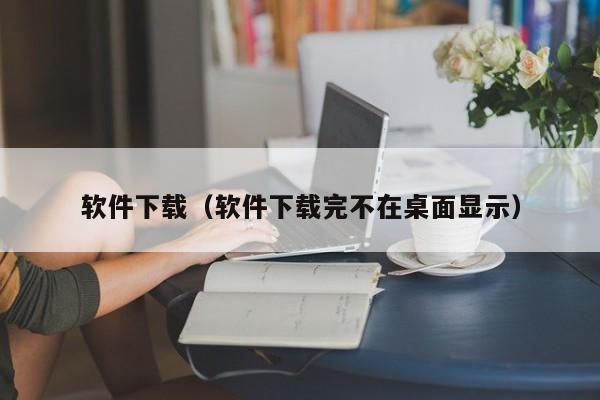 软件下载（软件下载完不在桌面显示）